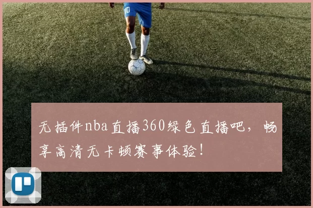 无插件nba直播360绿色直播吧，畅享高清无卡顿赛事体验！