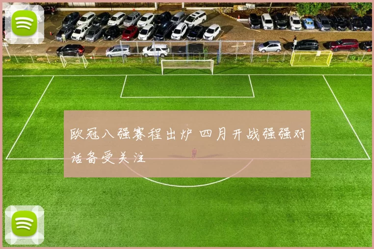 欧冠八强赛程出炉 四月开战强强对话备受关注