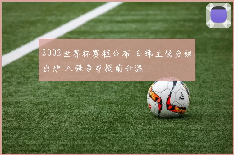 2002世界杯赛程公布 日韩主场分组出炉 八强争夺提前升温