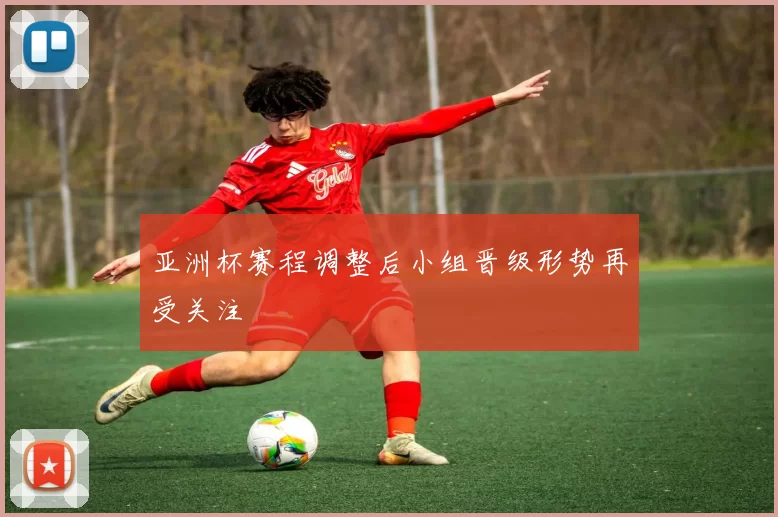 亚洲杯赛程调整后小组晋级形势再受关注