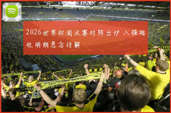 2026世界杯淘汰赛对阵出炉 八强路径明朗悬念待解