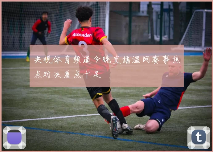 央视体育频道今晚直播温网赛事焦点对决看点十足