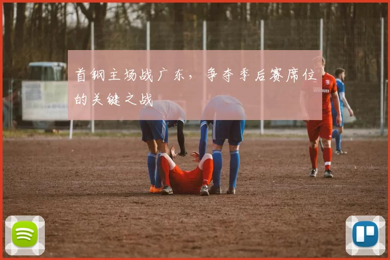 首钢主场战广东，争夺季后赛席位的关键之战