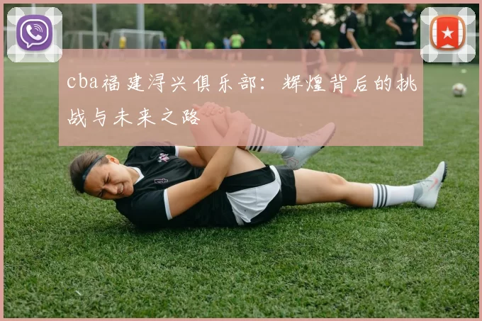 cba福建浔兴俱乐部：辉煌背后的挑战与未来之路