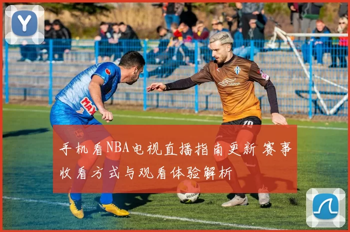 手机看NBA电视直播指南更新 赛事收看方式与观看体验解析