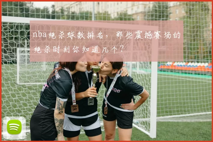 nba绝杀球数排名，那些震撼赛场的绝杀时刻你知道几个？