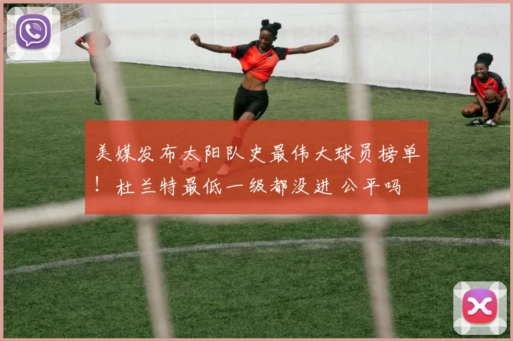 美媒发布太阳队史最伟大球员榜单！杜兰特最低一级都没进 公平吗