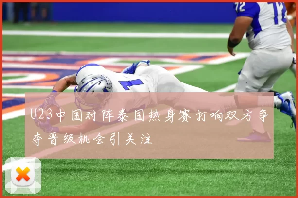 U23中国对阵泰国热身赛打响双方争夺晋级机会引关注