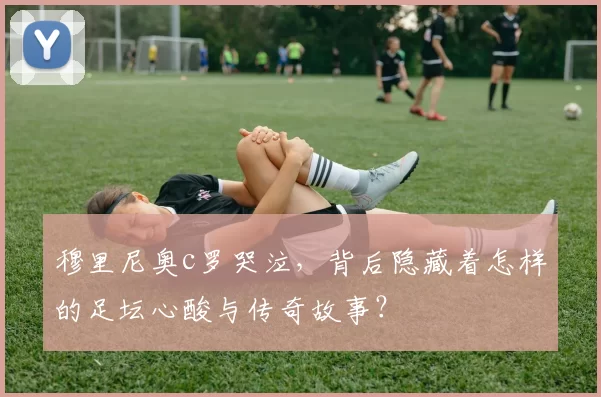 穆里尼奥c罗哭泣，背后隐藏着怎样的足坛心酸与传奇故事？