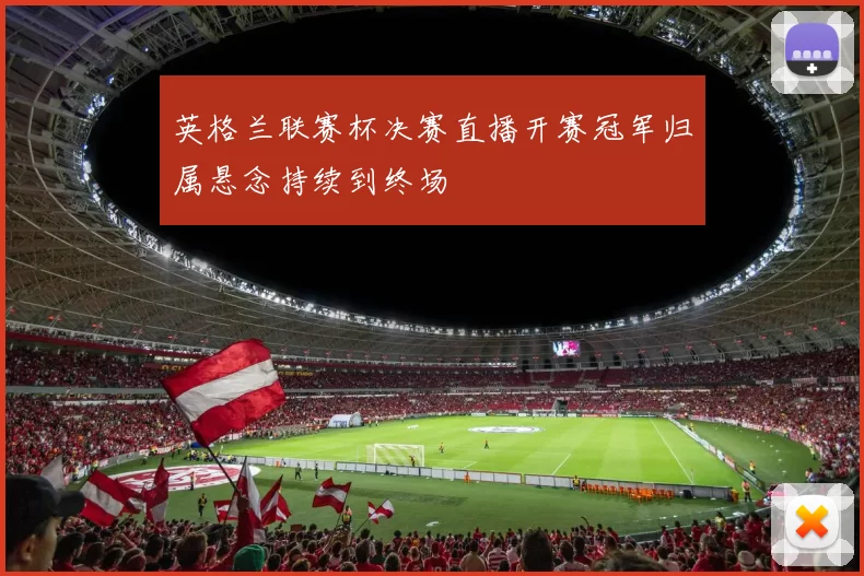 英格兰联赛杯决赛直播开赛冠军归属悬念持续到终场