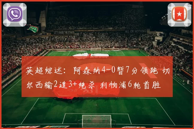 英超综述：阿森纳4-0暂7分领跑 切尔西输2追3+绝杀 利物浦6轮首胜