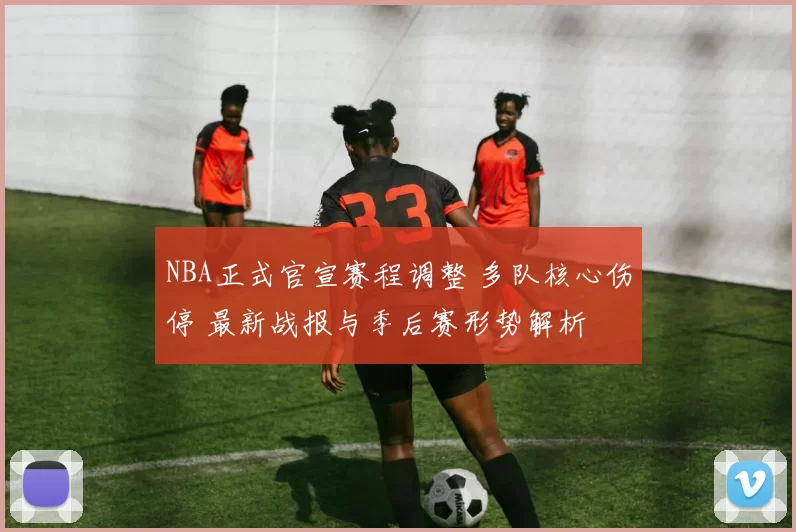 NBA正式官宣赛程调整 多队核心伤停 最新战报与季后赛形势解析
