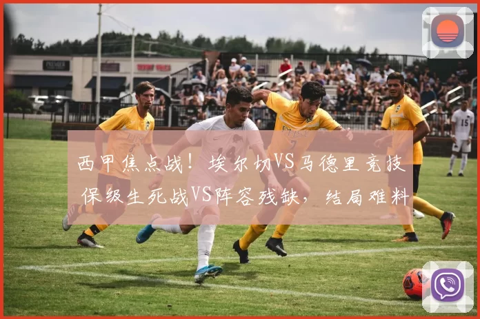 西甲焦点战！埃尔切VS马德里竞技 保级生死战VS阵容残缺，结局难料_防守_主场_比赛