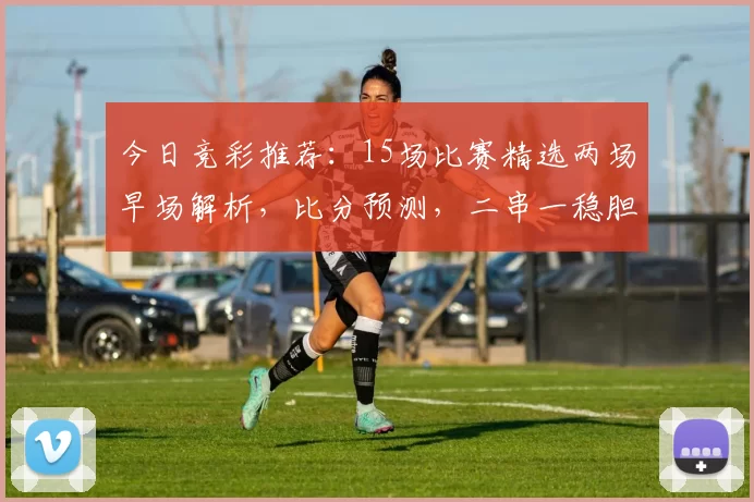今日竞彩推荐：15场比赛精选两场早场解析，比分预测，二串一稳胆_意甲_米兰_那不勒斯