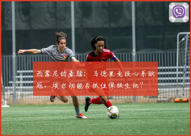 西蒙尼的豪赌：马德里竞技心系欧冠，埃尔切能否抓住保级生机？