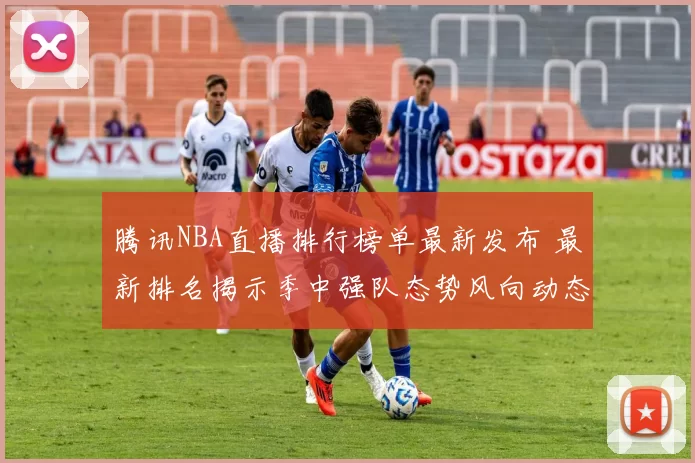 腾讯NBA直播排行榜单最新发布 最新排名揭示季中强队态势风向动态