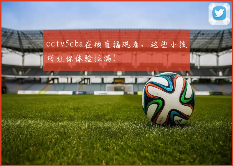 cctv5cba在线直播观看，这些小技巧让你体验拉满！