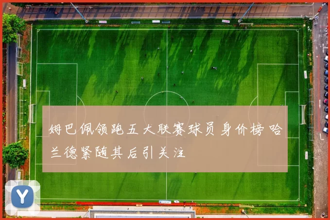 姆巴佩领跑五大联赛球员身价榜 哈兰德紧随其后引关注