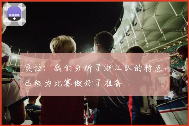 莫拉：我们分析了浙江队的特点，已经为比赛做好了准备